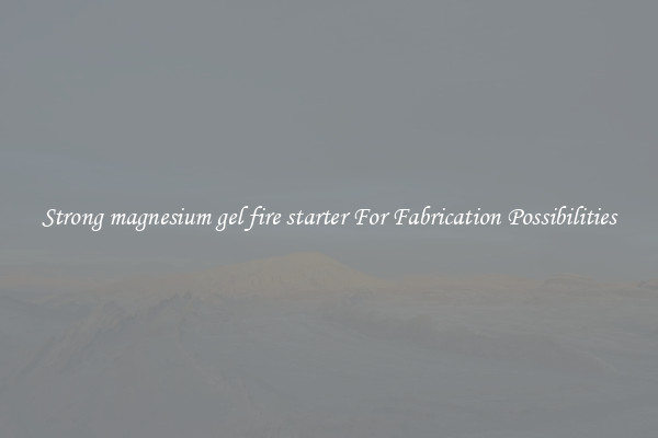 Strong magnesium gel fire starter For Fabrication Possibilities