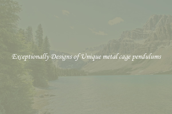 Exceptionally Designs of Unique metal cage pendulums