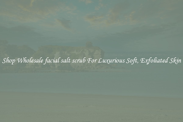 Shop Wholesale facial salt scrub For Luxurious Soft, Exfoliated Skin