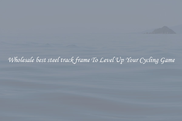 Wholesale best steel track frame To Level Up Your Cycling Game