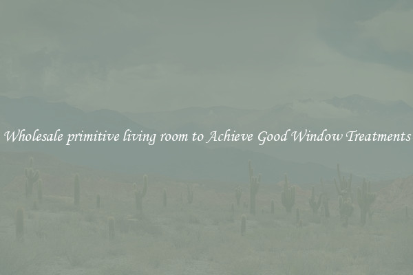Wholesale primitive living room to Achieve Good Window Treatments