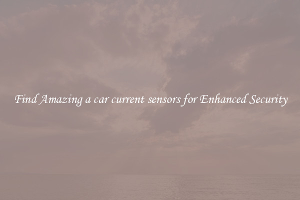 Find Amazing a car current sensors for Enhanced Security