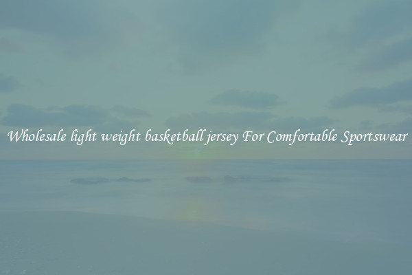 Wholesale light weight basketball jersey For Comfortable Sportswear