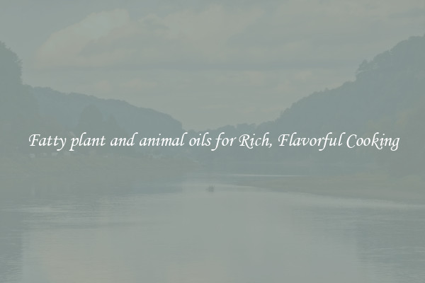 Fatty plant and animal oils for Rich, Flavorful Cooking