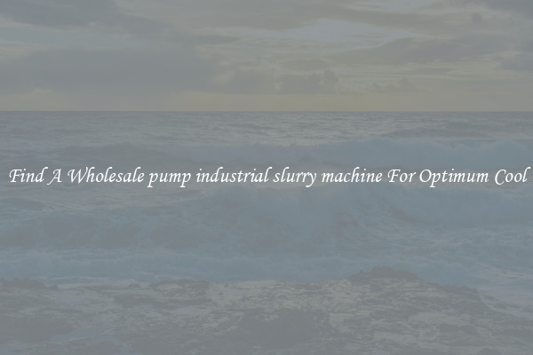 Find A Wholesale pump industrial slurry machine For Optimum Cool