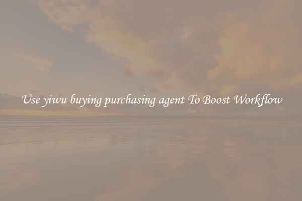 Use yiwu buying purchasing agent To Boost Workflow