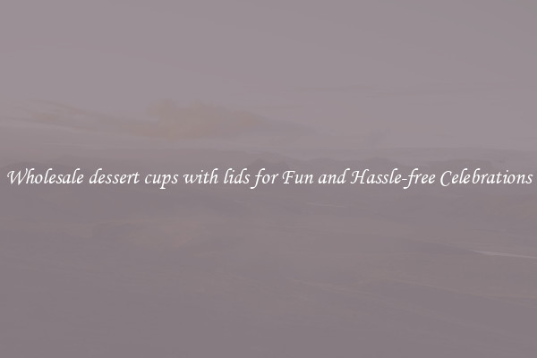 Wholesale dessert cups with lids for Fun and Hassle-free Celebrations