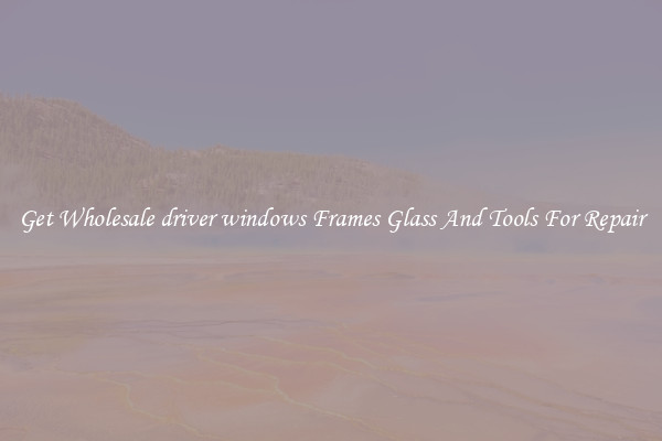 Get Wholesale driver windows Frames Glass And Tools For Repair