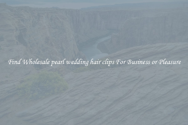 Find Wholesale pearl wedding hair clips For Business or Pleasure