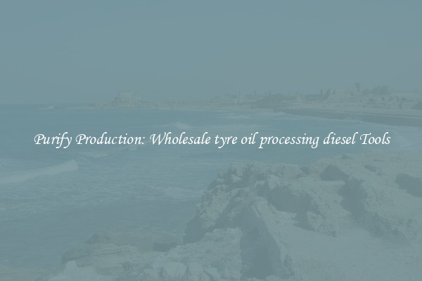 Purify Production: Wholesale tyre oil processing diesel Tools