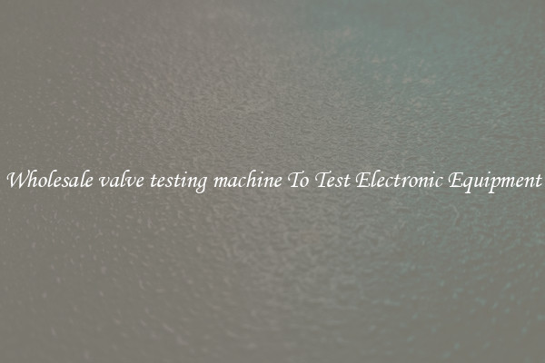 Wholesale valve testing machine To Test Electronic Equipment