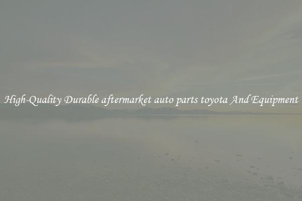 High-Quality Durable aftermarket auto parts toyota And Equipment