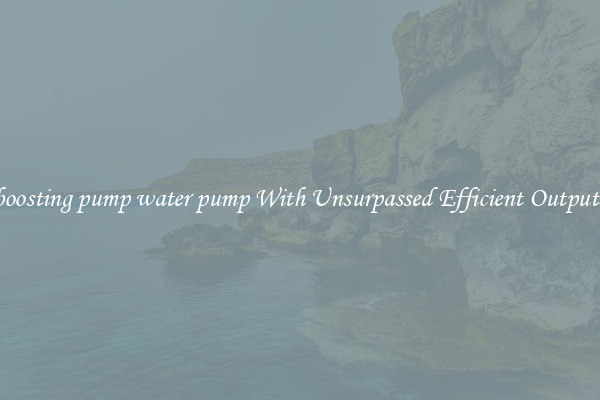 boosting pump water pump With Unsurpassed Efficient Outputs