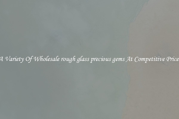 A Variety Of Wholesale rough glass precious gems At Competitive Prices