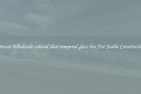 Procure Wholesale colored clear tempered glass box For Stable Construction
