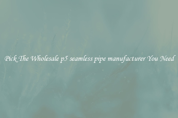 Pick The Wholesale p5 seamless pipe manufacturer You Need