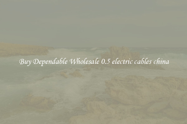 Buy Dependable Wholesale 0.5 electric cables china