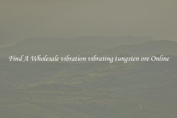 Find A Wholesale vibration vibrating tungsten ore Online