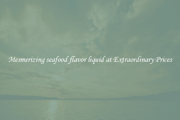 Mesmerizing seafood flavor liquid at Extraordinary Prices