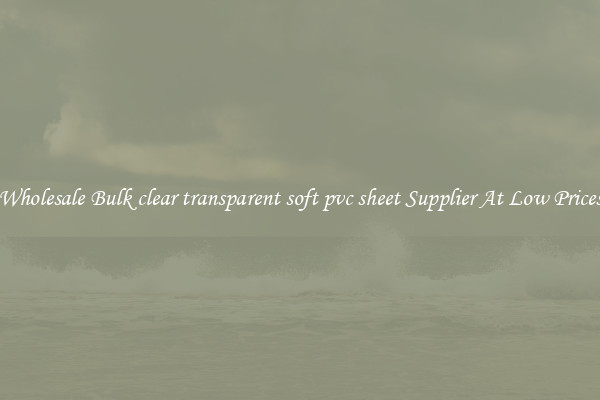 Wholesale Bulk clear transparent soft pvc sheet Supplier At Low Prices