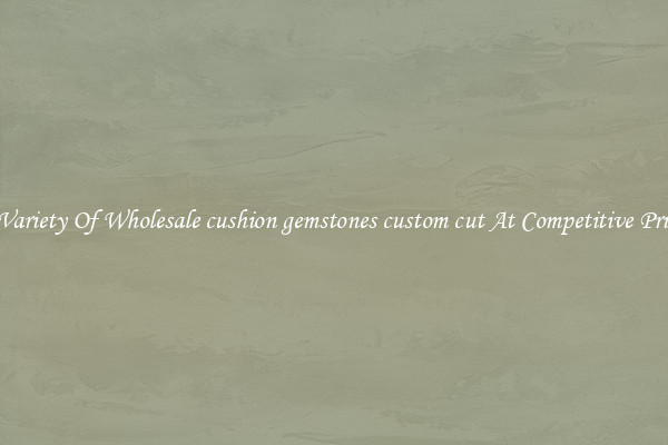 A Variety Of Wholesale cushion gemstones custom cut At Competitive Prices