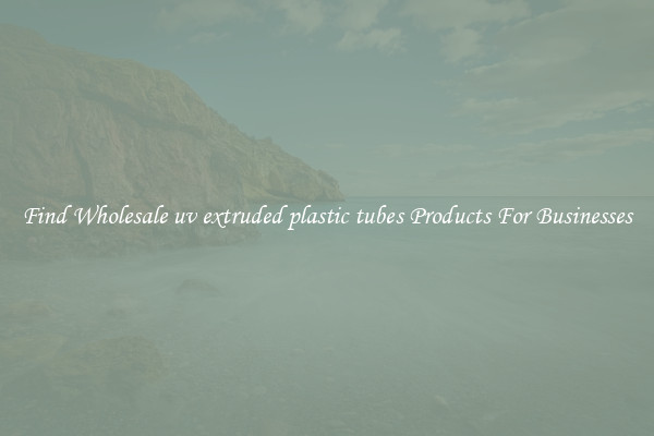 Find Wholesale uv extruded plastic tubes Products For Businesses