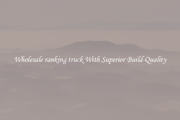 Wholesale ranking truck With Superior Build-Quality