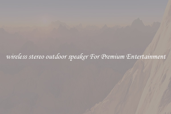 wireless stereo outdoor speaker For Premium Entertainment