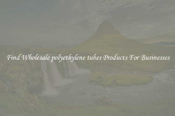 Find Wholesale polyethylene tubes Products For Businesses